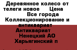 Деревянное колесо от телеги новое . › Цена ­ 4 000 - Все города Коллекционирование и антиквариат » Антиквариат   . Ненецкий АО,Харьягинский п.